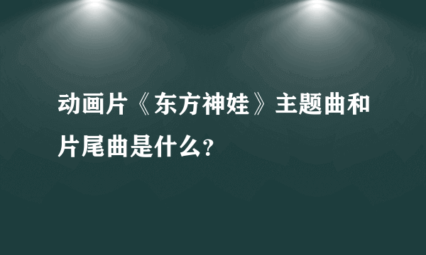 动画片《东方神娃》主题曲和片尾曲是什么？