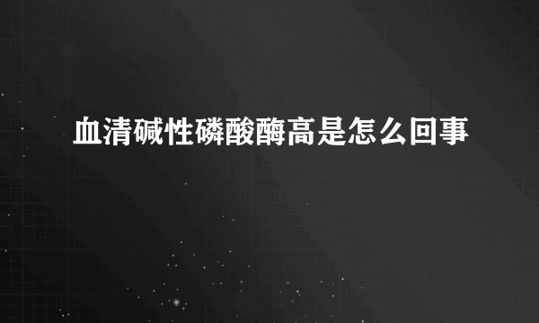 血清碱性磷酸酶高是怎么回事