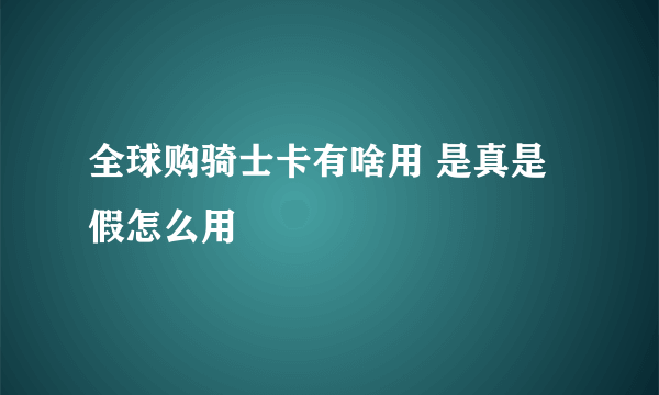 全球购骑士卡有啥用 是真是假怎么用