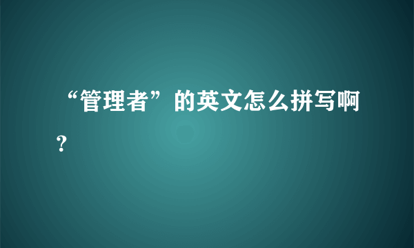 “管理者”的英文怎么拼写啊？