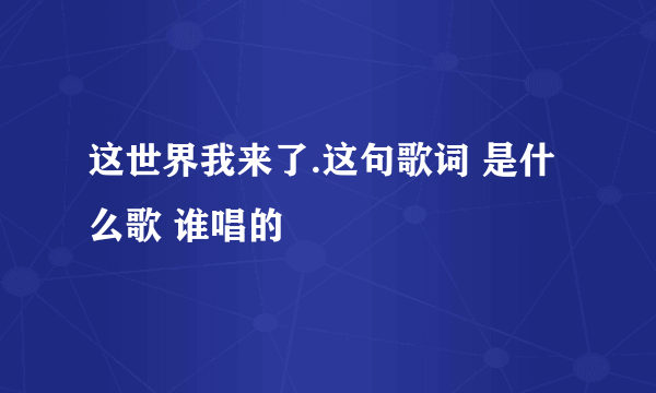 这世界我来了.这句歌词 是什么歌 谁唱的