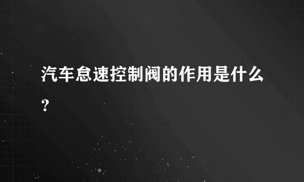 汽车怠速控制阀的作用是什么？