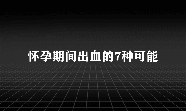 怀孕期间出血的7种可能