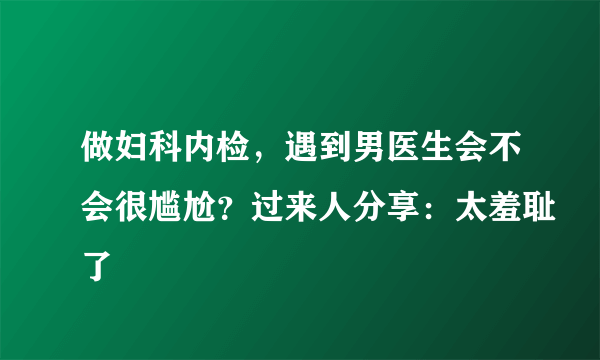 做妇科内检，遇到男医生会不会很尴尬？过来人分享：太羞耻了