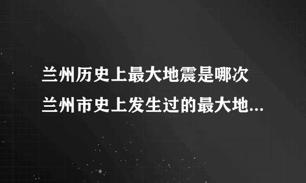 兰州历史上最大地震是哪次 兰州市史上发生过的最大地震是哪年