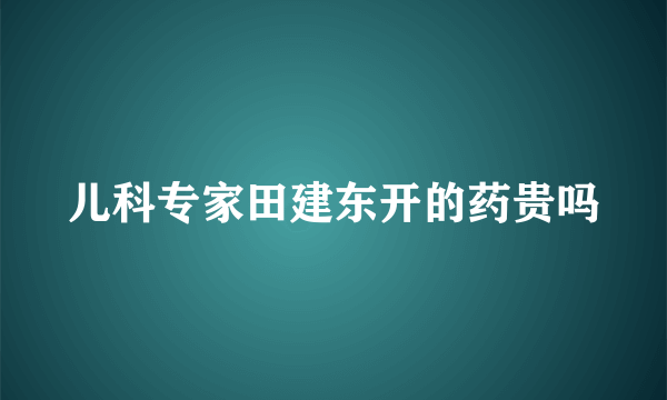 儿科专家田建东开的药贵吗