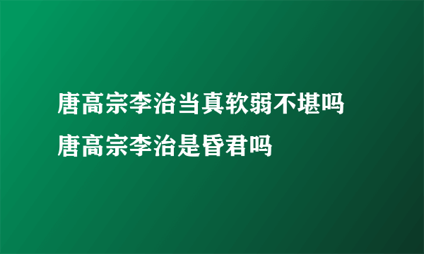 唐高宗李治当真软弱不堪吗 唐高宗李治是昏君吗