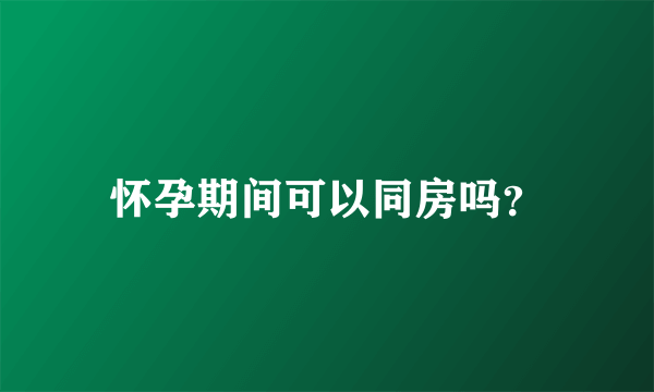 怀孕期间可以同房吗？