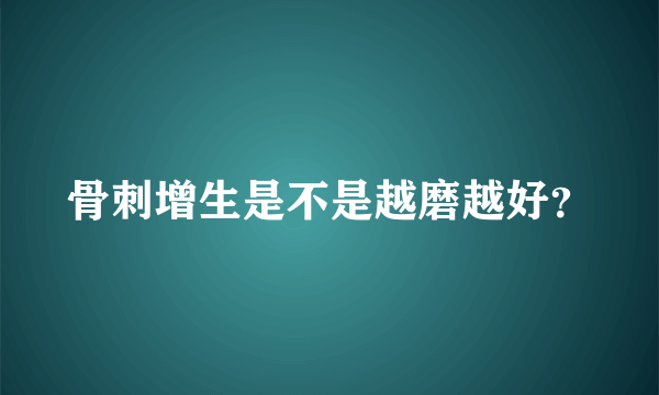 骨刺增生是不是越磨越好？