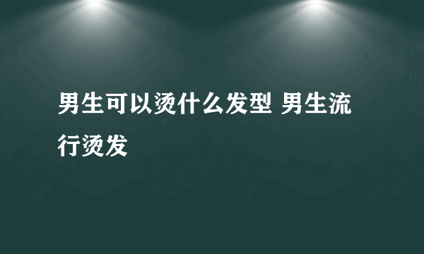 男生可以烫什么发型 男生流行烫发