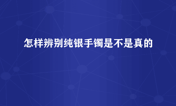 怎样辨别纯银手镯是不是真的