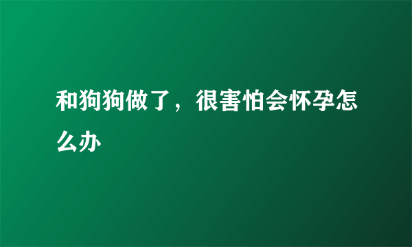 和狗狗做了，很害怕会怀孕怎么办