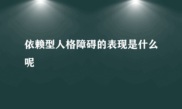 依赖型人格障碍的表现是什么呢