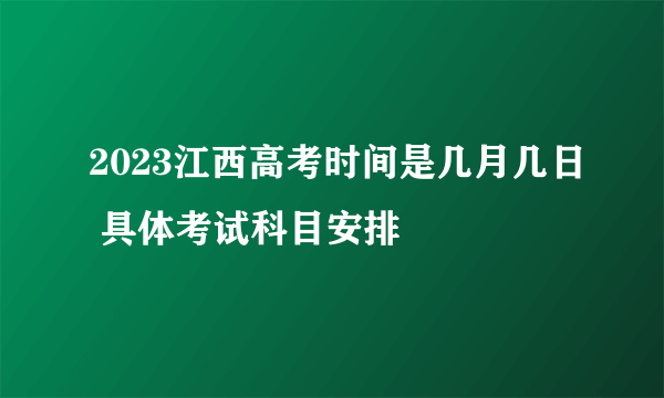 2023江西高考时间是几月几日 具体考试科目安排