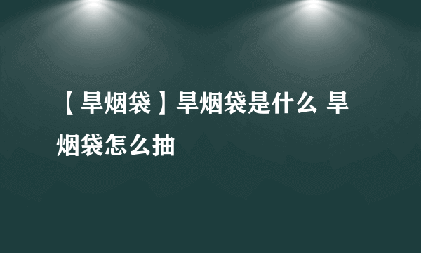 【旱烟袋】旱烟袋是什么 旱烟袋怎么抽