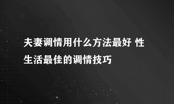 夫妻调情用什么方法最好 性生活最佳的调情技巧