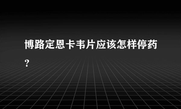 博路定恩卡韦片应该怎样停药？