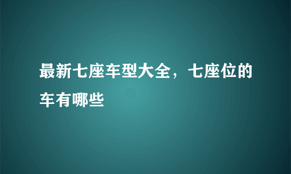 最新七座车型大全，七座位的车有哪些