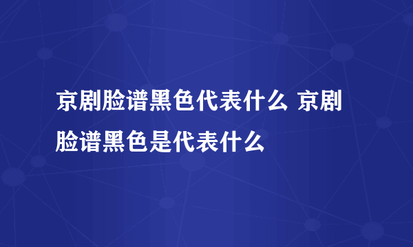 京剧脸谱黑色代表什么 京剧脸谱黑色是代表什么