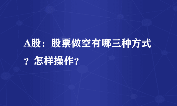 A股：股票做空有哪三种方式？怎样操作？