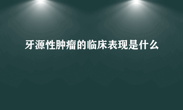 牙源性肿瘤的临床表现是什么