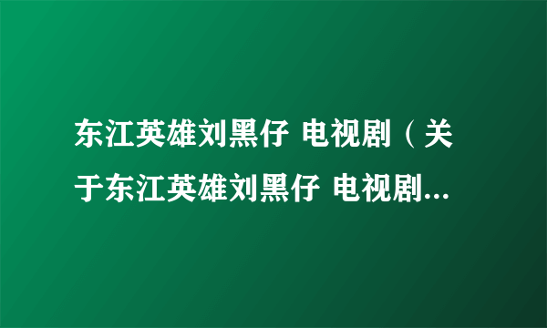 东江英雄刘黑仔 电视剧（关于东江英雄刘黑仔 电视剧的简介）