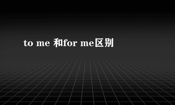 to me 和for me区别