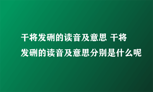 干将发硎的读音及意思 干将发硎的读音及意思分别是什么呢