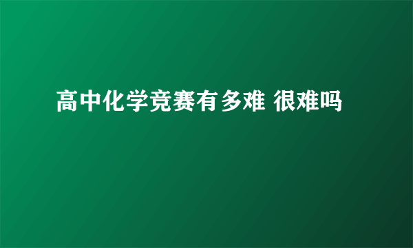 高中化学竞赛有多难 很难吗