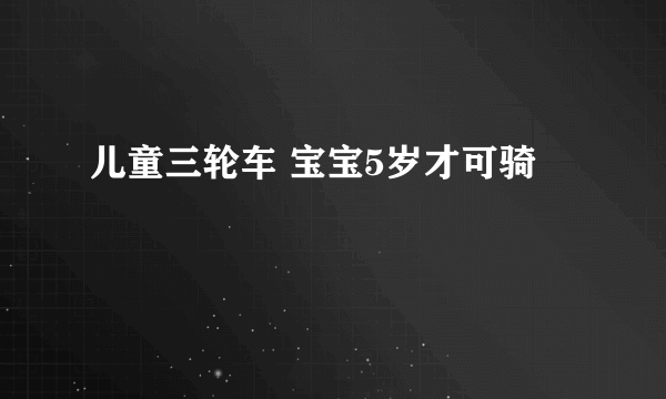 儿童三轮车 宝宝5岁才可骑 