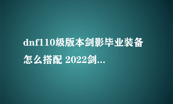 dnf110级版本剑影毕业装备怎么搭配 2022剑影毕业装备搭配指南