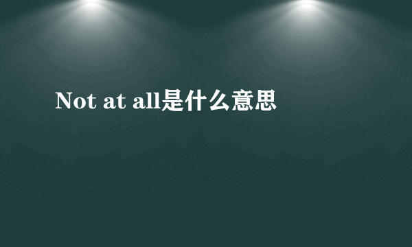 Not at all是什么意思