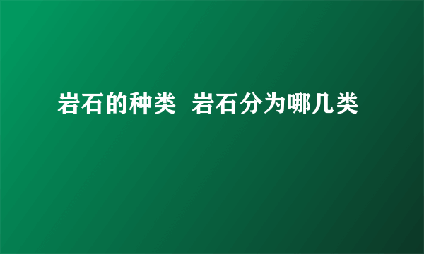 岩石的种类  岩石分为哪几类