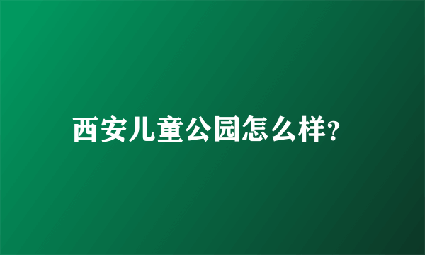 西安儿童公园怎么样？