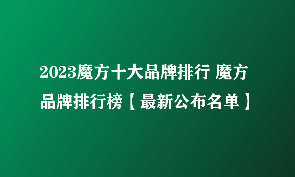 2023魔方十大品牌排行 魔方品牌排行榜【最新公布名单】