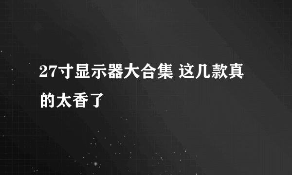 27寸显示器大合集 这几款真的太香了