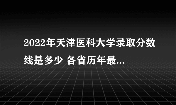 2022年天津医科大学录取分数线是多少 各省历年最低分数线