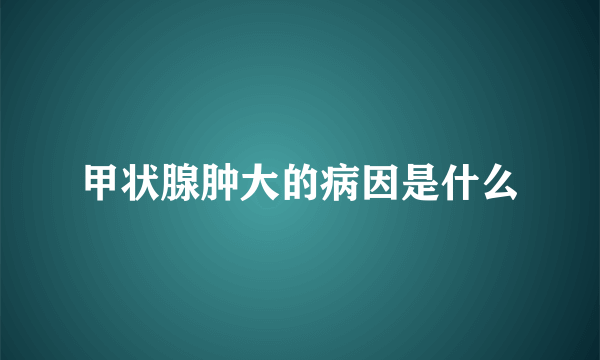 甲状腺肿大的病因是什么