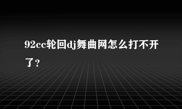 92cc轮回dj舞曲网怎么打不开了？