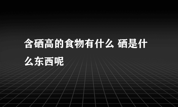 含硒高的食物有什么 硒是什么东西呢