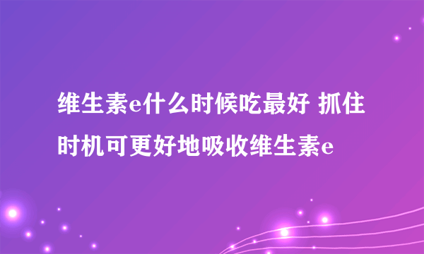 维生素e什么时候吃最好 抓住时机可更好地吸收维生素e