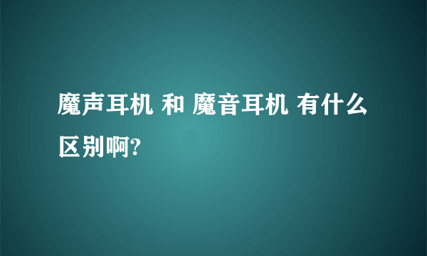 魔声耳机 和 魔音耳机 有什么区别啊?