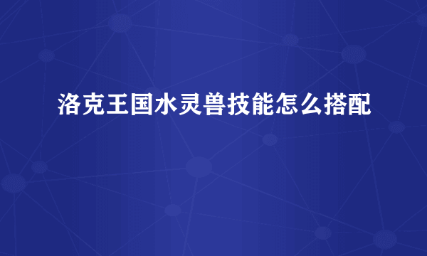 洛克王国水灵兽技能怎么搭配