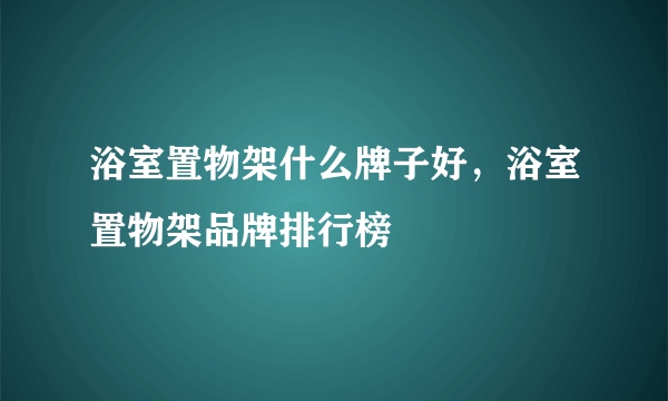 浴室置物架什么牌子好，浴室置物架品牌排行榜