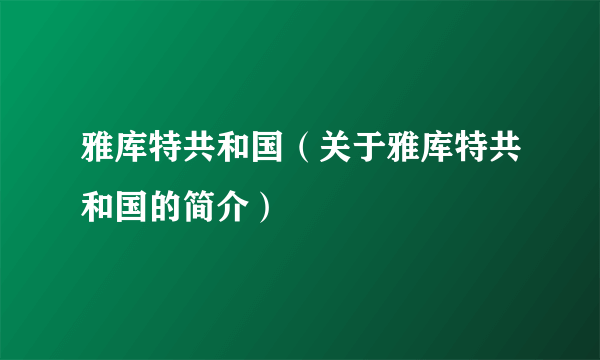 雅库特共和国（关于雅库特共和国的简介）