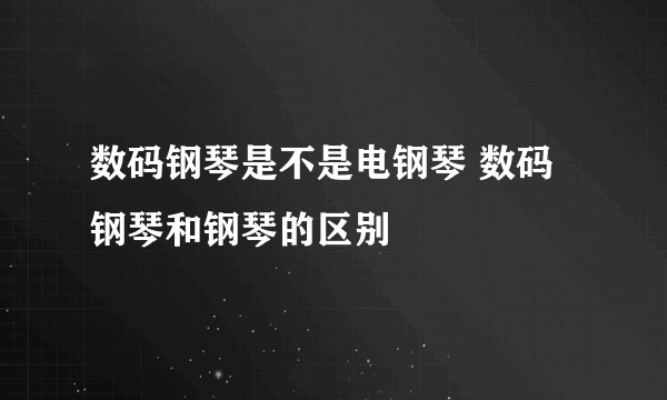 数码钢琴是不是电钢琴 数码钢琴和钢琴的区别