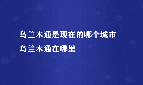 乌兰木通是现在的哪个城市 乌兰木通在哪里