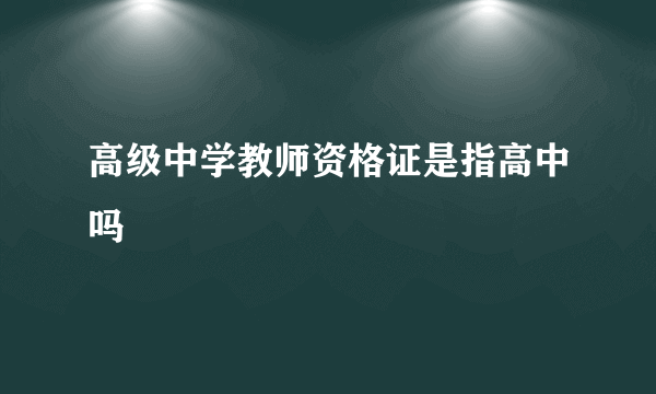 高级中学教师资格证是指高中吗