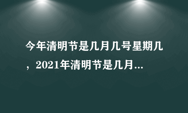 今年清明节是几月几号星期几，2021年清明节是几月几号星期几