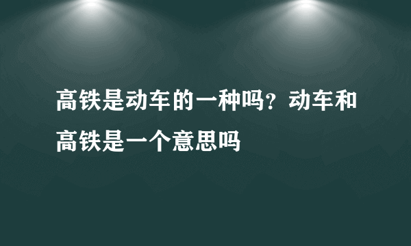 高铁是动车的一种吗？动车和高铁是一个意思吗